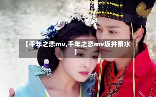 【千年之恋mv,千年之恋mv坂井泉水】-第3张图片