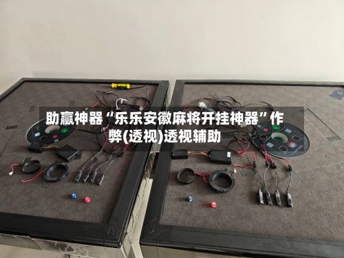 助赢神器“乐乐安徽麻将开挂神器”作弊(透视)透视辅助