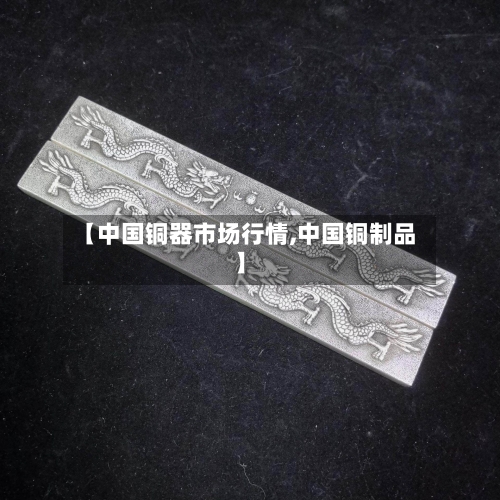 【中国铜器市场行情,中国铜制品】-第2张图片