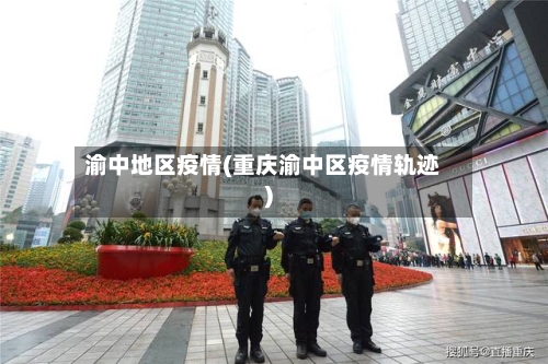 渝中地区疫情(重庆渝中区疫情轨迹)-第3张图片