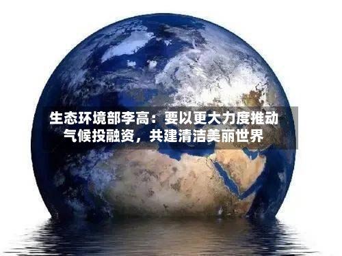 生态环境部李高：要以更大力度推动气候投融资，共建清洁美丽世界
