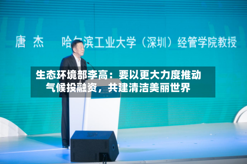 生态环境部李高：要以更大力度推动气候投融资，共建清洁美丽世界-第2张图片