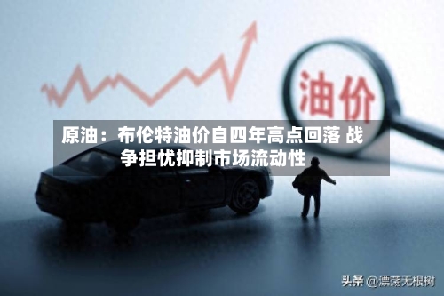 原油：布伦特油价自四年高点回落 战争担忧抑制市场流动性