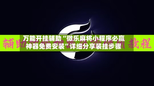 万能开挂辅助“微乐麻将小程序必赢神器免费安装”详细分享装挂步骤