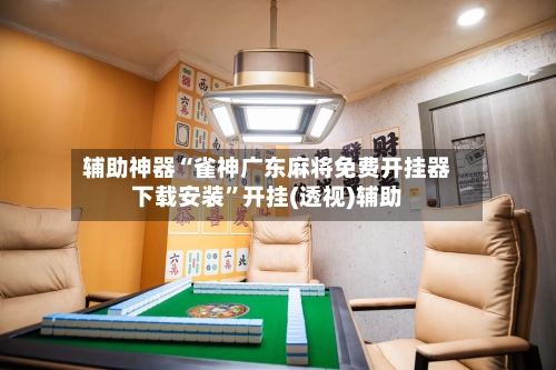 辅助神器“雀神广东麻将免费开挂器下载安装”开挂(透视)辅助-第2张图片