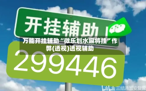 万能开挂辅助“微乐划水麻将挂”作弊(透视)透视辅助-第2张图片