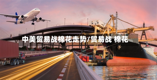 中美贸易战棉花走势/贸易战 棉花