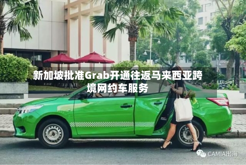 新加坡批准Grab开通往返马来西亚跨境网约车服务