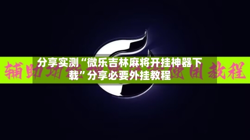 分享实测“微乐吉林麻将开挂神器下载	”分享必要外挂教程-第2张图片
