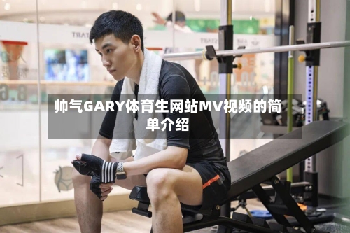 帅气GARY体育生网站MV视频的简单介绍-第3张图片