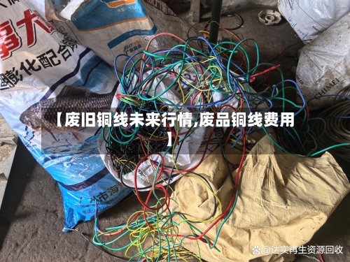 【废旧铜线未来行情,废品铜线费用】-第2张图片