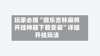 玩家必搜“微乐吉林麻将开挂神器下载安装”详细开挂玩法-第2张图片