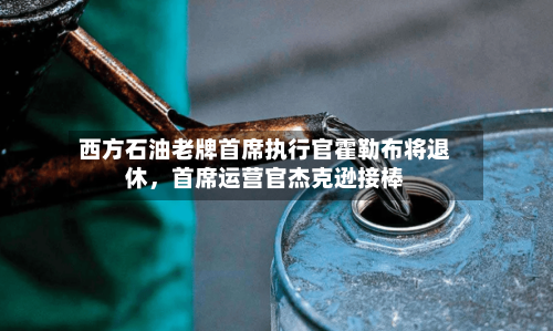 西方石油老牌首席执行官霍勒布将退休	，首席运营官杰克逊接棒-第2张图片