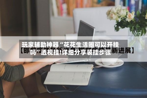 玩家辅助神器“花花生活圈可以开挂吗”透视挂!详细分享装挂步骤-第2张图片