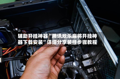 辅助开挂神器“腾讯欢乐麻将开挂神器下载安装”详细分享装挂步骤教程