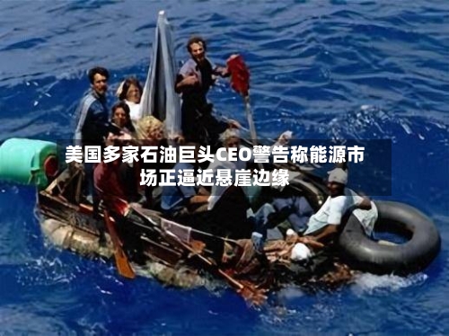 美国多家石油巨头CEO警告称能源市场正逼近悬崖边缘-第3张图片