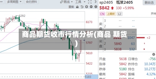 商品期货收市行情分析(商品 期货)-第2张图片