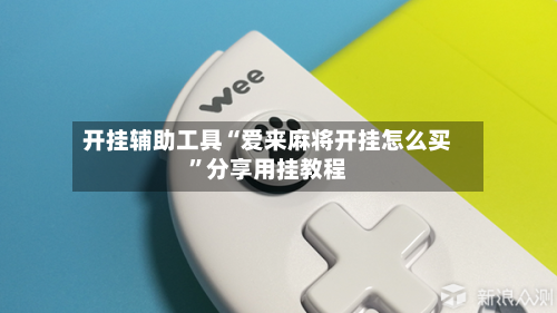 开挂辅助工具“爱来麻将开挂怎么买”分享用挂教程