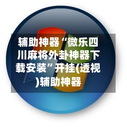 辅助神器“微乐四川麻将外卦神器下载安装	”开挂(透视)辅助神器-第2张图片