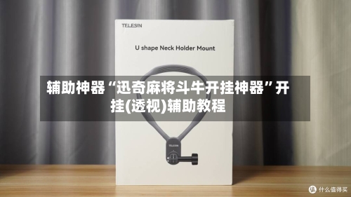 辅助神器“迅奇麻将斗牛开挂神器”开挂(透视)辅助教程