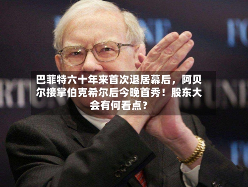 巴菲特六十年来首次退居幕后，阿贝尔接掌伯克希尔后今晚首秀！股东大会有何看点？-第2张图片
