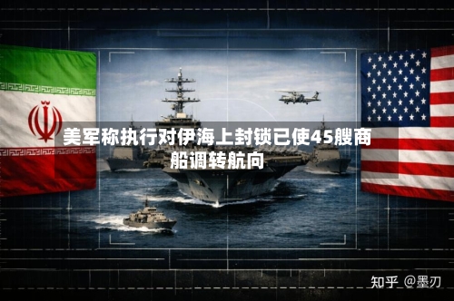 美军称执行对伊海上封锁已使45艘商船调转航向