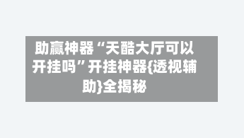 助赢神器“天酷大厅可以开挂吗	”开挂神器{透视辅助}全揭秘-第2张图片
