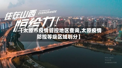 【太原市疫情管控地区查询,太原疫情防控等级区域划分】