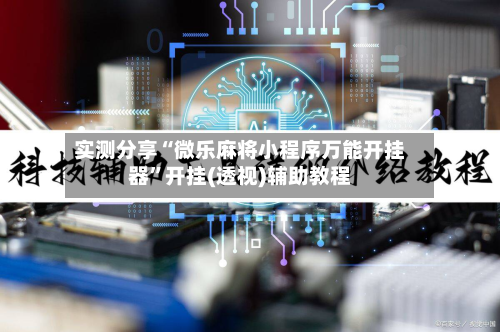 实测分享“微乐麻将小程序万能开挂器”开挂(透视)辅助教程