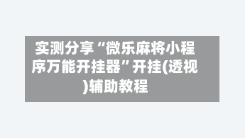 实测分享“微乐麻将小程序万能开挂器”开挂(透视)辅助教程-第3张图片