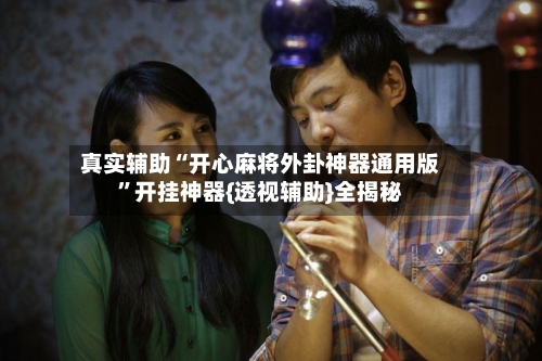 真实辅助“开心麻将外卦神器通用版”开挂神器{透视辅助}全揭秘