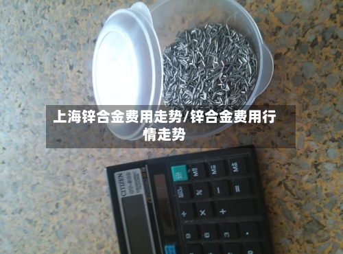 上海锌合金费用走势/锌合金费用行情走势