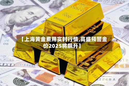 【上海黄金费用实时行情,高盛预警金价2025将飙升】