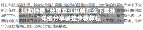 辅助神器“欢聚龙江麻将怎么下载挂	”详细分享装挂步骤教程-第3张图片