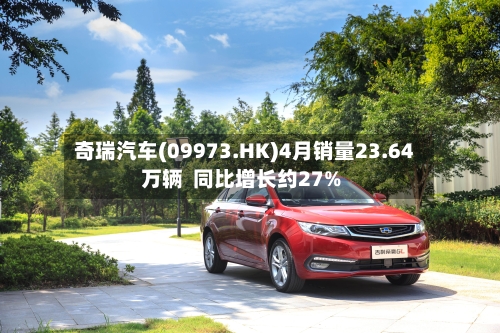 奇瑞汽车(09973.HK)4月销量23.64万辆  同比增长约27%