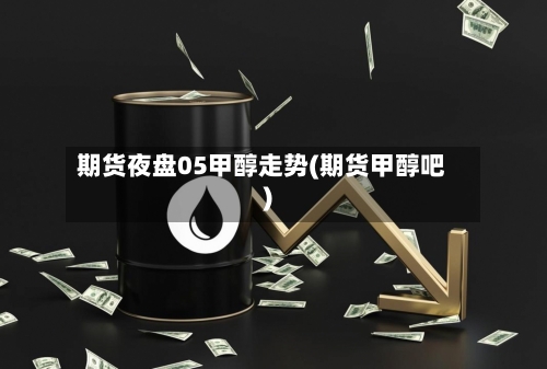 期货夜盘05甲醇走势(期货甲醇吧)-第2张图片