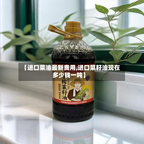 【进口菜油最新费用,进口菜籽油现在多少钱一吨】