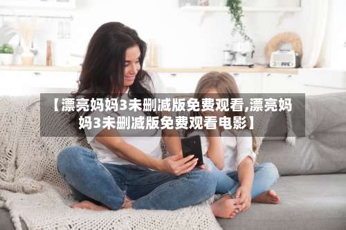 【漂亮妈妈3未删减版免费观看,漂亮妈妈3未删减版免费观看电影】-第2张图片