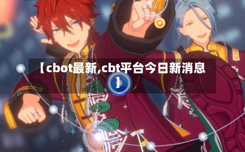 【cbot最新,cbt平台今日新消息】-第3张图片