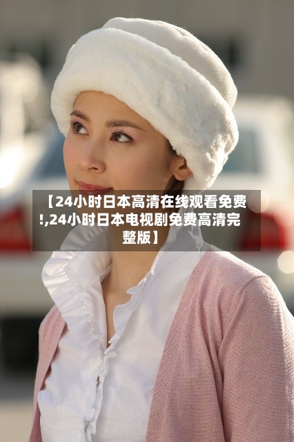 【24小时日本高清在线观看免费!,24小时日本电视剧免费高清完整版】-第2张图片