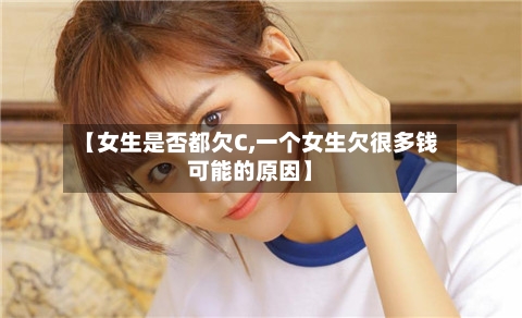 【女生是否都欠C,一个女生欠很多钱可能的原因】