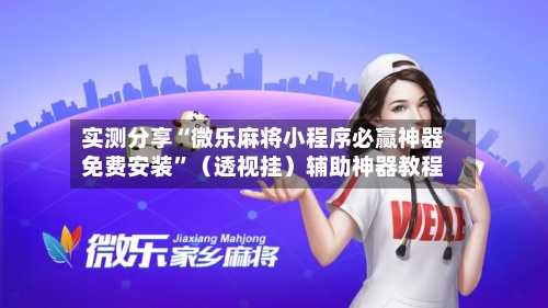 实测分享“微乐麻将小程序必赢神器免费安装”（透视挂）辅助神器教程