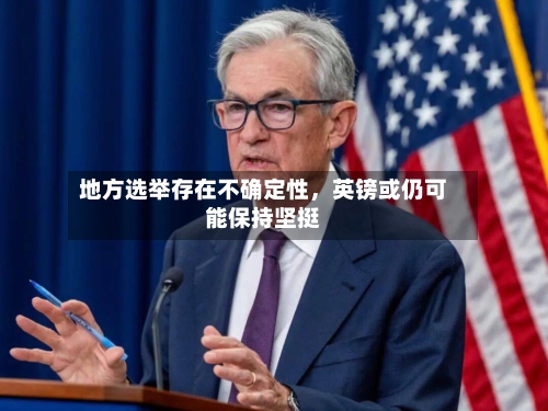 地方选举存在不确定性，英镑或仍可能保持坚挺-第2张图片