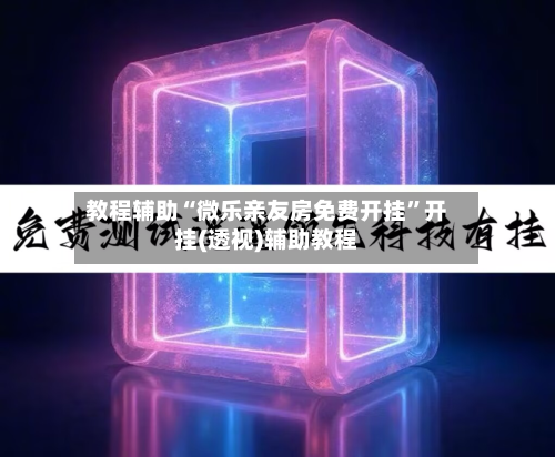 教程辅助“微乐亲友房免费开挂”开挂(透视)辅助教程-第2张图片