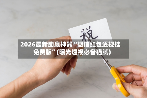 2026最新助赢神器“微信红包透视挂免费版”(曝光透视必备猫腻)