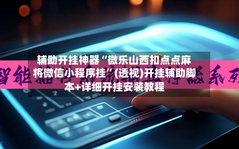 辅助开挂神器“微乐山西扣点点麻将微信小程序挂	”(透视)开挂辅助脚本+详细开挂安装教程-第2张图片