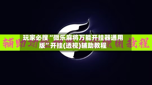 玩家必搜“微乐麻将万能开挂器通用版”开挂(透视)辅助教程-第2张图片