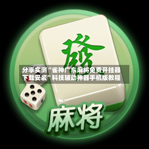 分享实测“雀神广东麻将免费开挂器下载安装”科技辅助神器手机版教程-第2张图片