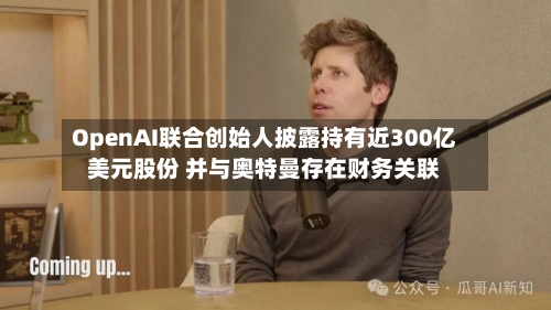 OpenAI联合创始人披露持有近300亿美元股份 并与奥特曼存在财务关联