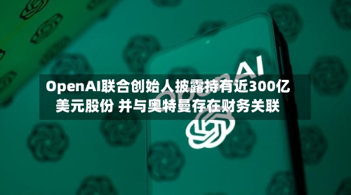 OpenAI联合创始人披露持有近300亿美元股份 并与奥特曼存在财务关联-第2张图片